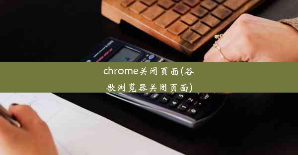 chrome关闭页面(谷歌浏览器关闭页面)