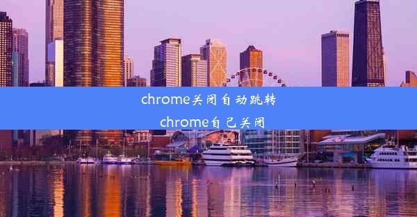 chrome关闭自动跳转_chrome自己关闭