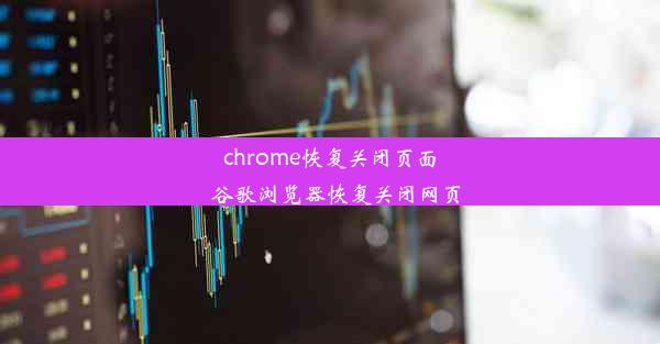 chrome恢复关闭页面_谷歌浏览器恢复关闭网页