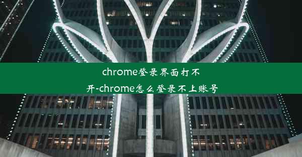 chrome登录界面打不开-chrome怎么登录不上账号