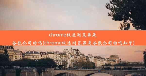 chrome极速浏览器是谷歌公司的吗(chrome极速浏览器是谷歌公司的吗知乎)