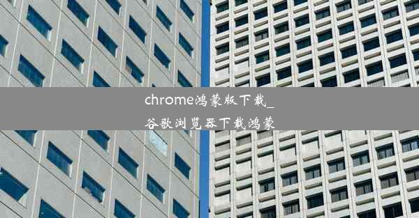 chrome鸿蒙版下载_谷歌浏览器下载鸿蒙