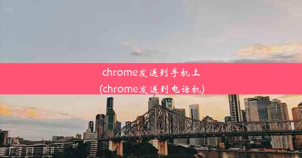 chrome发送到手机上(chrome发送到电话机)