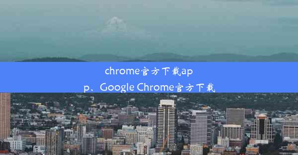 chrome官方下载app、Google Chrome官方下载