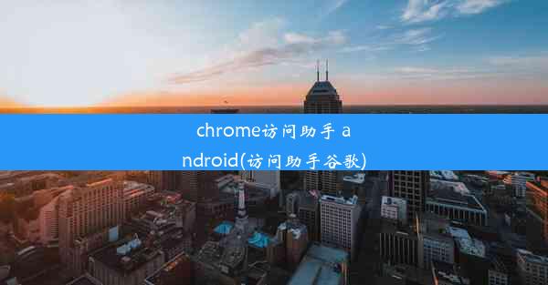 chrome访问助手 android(访问助手谷歌)