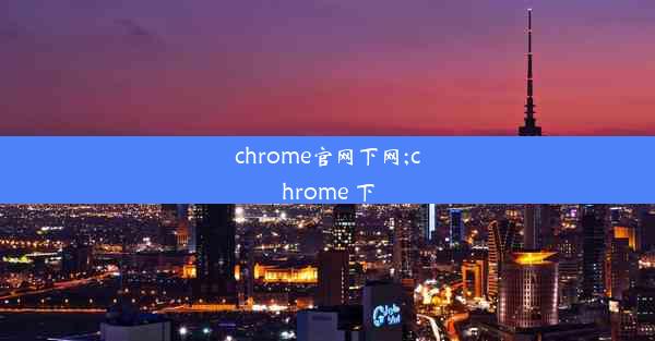 chrome官网下网;chrome 下