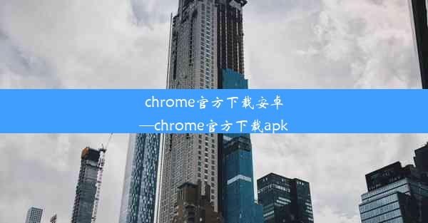 chrome官方下载安卓—chrome官方下载apk