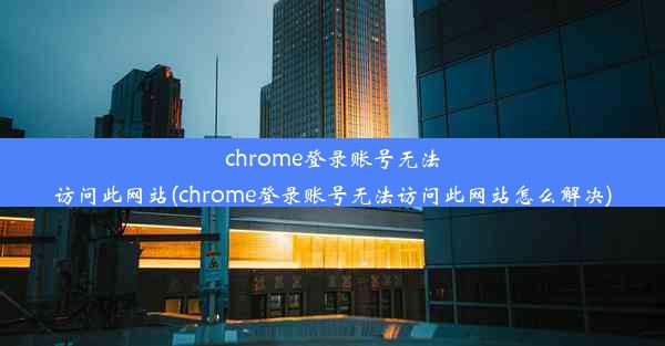 chrome登录账号无法访问此网站(chrome登录账号无法访问此网站怎么解决)