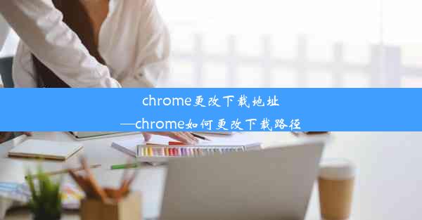 chrome更改下载地址—chrome如何更改下载路径