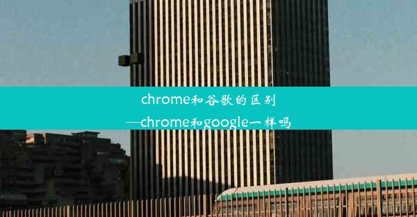 chrome和谷歌的区别—chrome和google一样吗