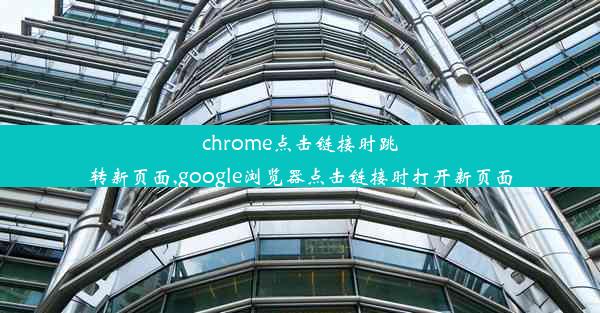 chrome点击链接时跳转新页面,google浏览器点击链接时打开新页面