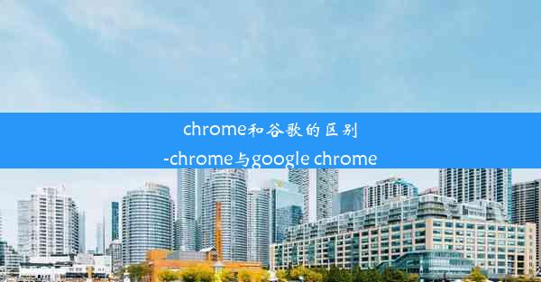 chrome和谷歌的区别-chrome与google chrome