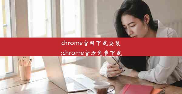 chrome官网下载安装;chrome官方免费下载