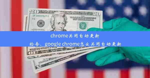 chrome关闭自动更新检查、google chrome怎么关闭自动更新