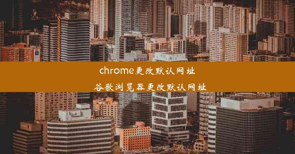 chrome更改默认网址_谷歌浏览器更改默认网址