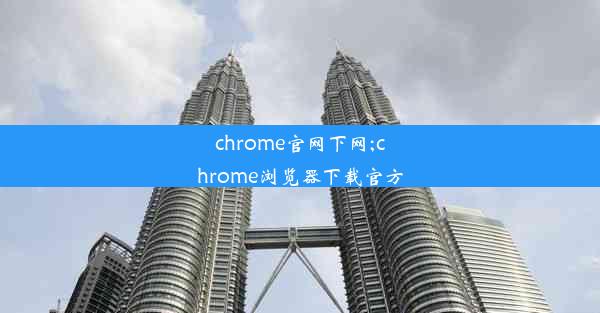 chrome官网下网;chrome浏览器下载官方