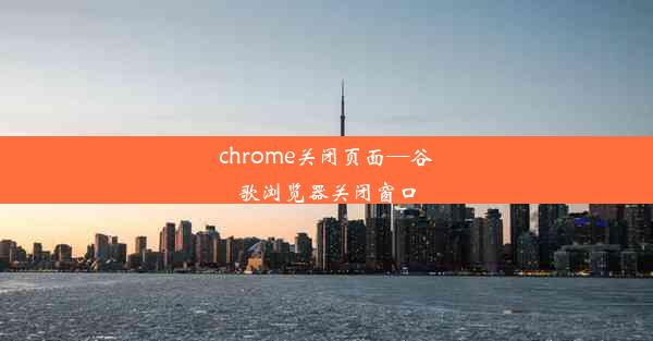 chrome关闭页面—谷歌浏览器关闭窗口