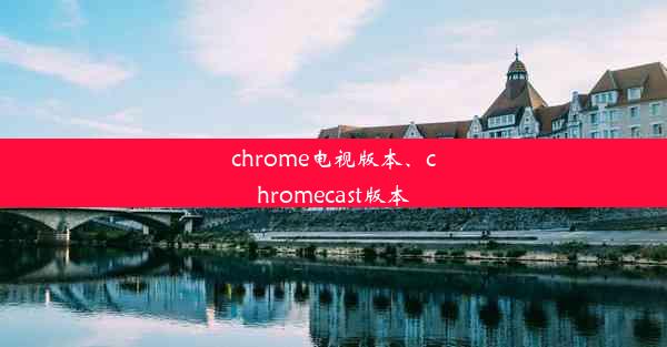 chrome电视版本、chromecast版本