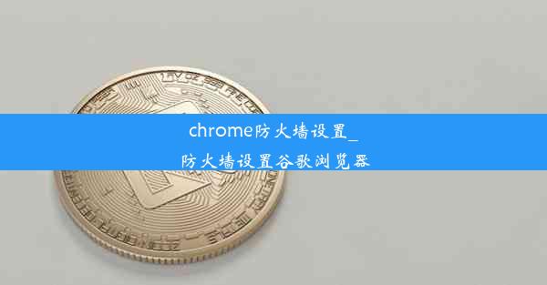 chrome防火墙设置_防火墙设置谷歌浏览器