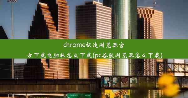 chrome极速浏览器官方下载电脑版怎么下载(pc谷歌浏览器怎么下载)