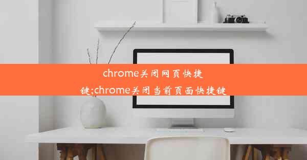 chrome关闭网页快捷键;chrome关闭当前页面快捷键