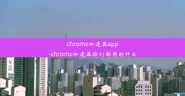 chrome加速器app-chrome加速器你们都用的什么