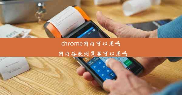 chrome国内可以用吗_国内谷歌浏览器可以用吗