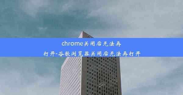 chrome关闭后无法再打开-谷歌浏览器关闭后无法再打开