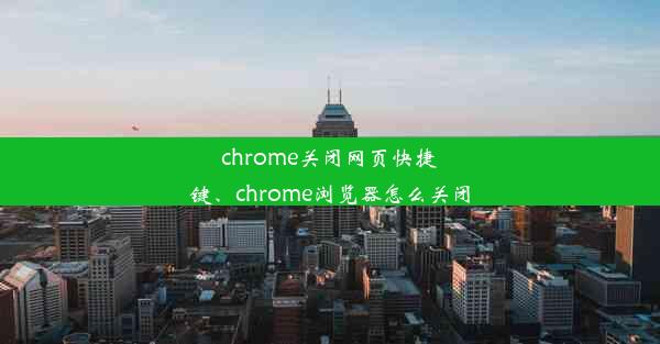 chrome关闭网页快捷键、chrome浏览器怎么关闭