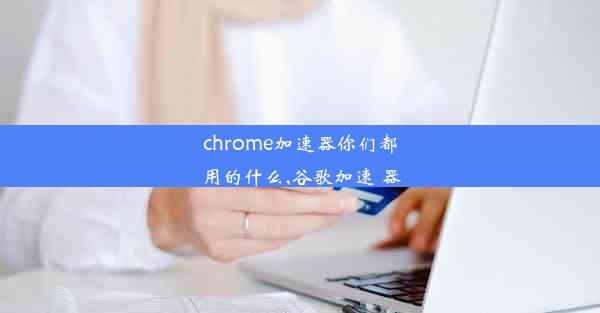 chrome加速器你们都用的什么,谷歌加速 器