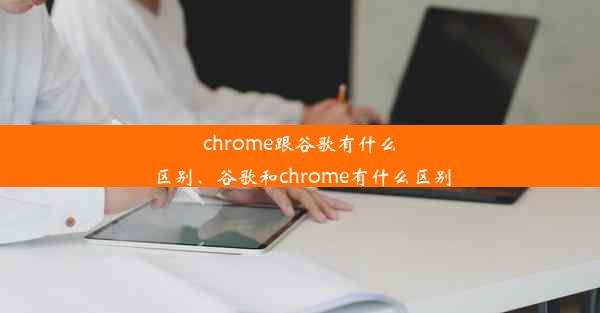 chrome跟谷歌有什么区别、谷歌和chrome有什么区别