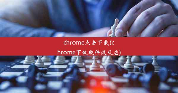 chrome点击下载(chrome下载软件没反应)