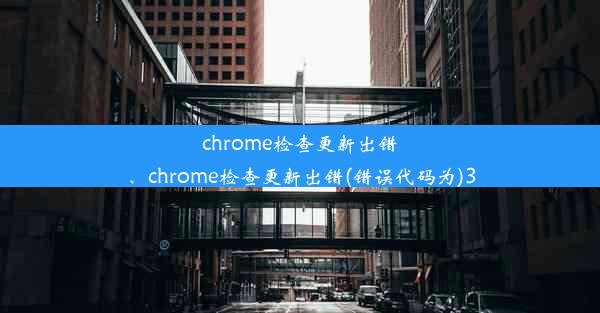 chrome检查更新出错、chrome检查更新出错(错误代码为)3