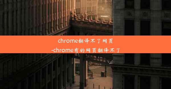 chrome翻译不了网页-chrome有的网页翻译不了