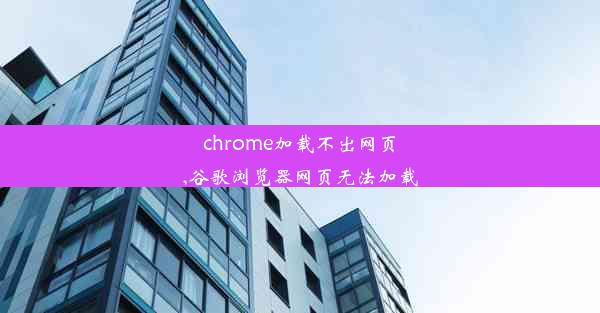 chrome加载不出网页,谷歌浏览器网页无法加载