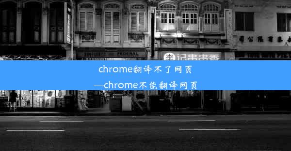 chrome翻译不了网页—chrome不能翻译网页