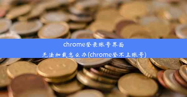 chrome登录账号界面无法加载怎么办(chrome登不上账号)