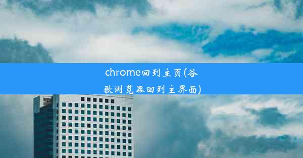 chrome回到主页(谷歌浏览器回到主界面)