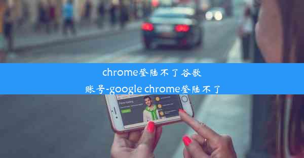 chrome登陆不了谷歌账号-google chrome登陆不了