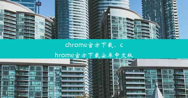 chrome官方下载、chrome官方下载安卓中文版