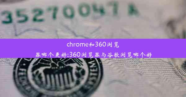 chrome和360浏览器哪个更好;360浏览器与谷歌浏览哪个好