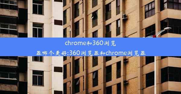 chrome和360浏览器哪个更好;360浏览器和chrome浏览器