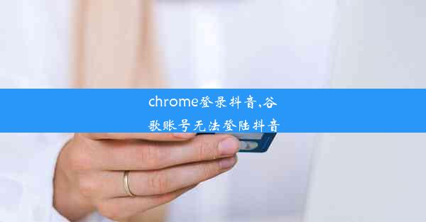 chrome登录抖音,谷歌账号无法登陆抖音