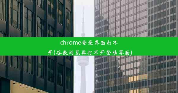 chrome登录界面打不开(谷歌浏览器打不开登陆界面)