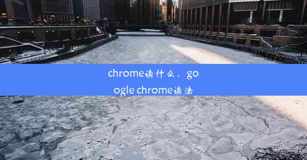 chrome读什么、google chrome读法