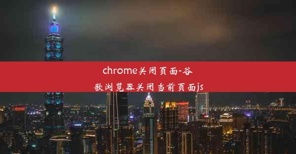 chrome关闭页面-谷歌浏览器关闭当前页面js