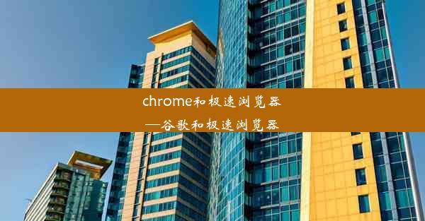 chrome和极速浏览器—谷歌和极速浏览器