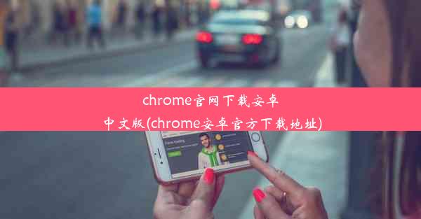 chrome官网下载安卓中文版(chrome安卓官方下载地址)