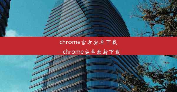 chrome官方安卓下载—chrome安卓最新下载