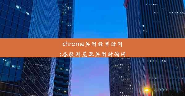 chrome关闭经常访问;谷歌浏览器关闭时询问